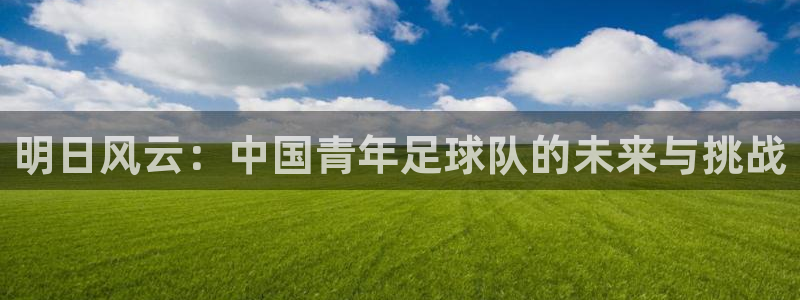 明日风云：中国青年足球队的未来与挑战