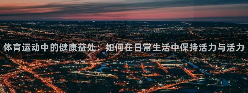 体育运动中的健康益处：如何在日常生活中保持活力与活力
