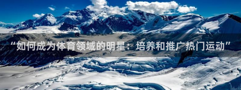“如何成为体育领域的明星：培养和推广热门运动”